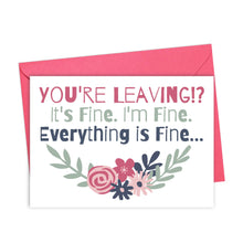 Load image into Gallery viewer, A humorous going away card from R is for Robo, the Everything is Fine Going Away Card, comes with a pink envelope. The card features the message "YOU'RE LEAVING!? It's Fine. I'm Fine. Everything is Fine..." written in various colors, accompanied by a charming hand-written note style and adorned with floral designs showcasing leaves and flowers in pink and blue shades.